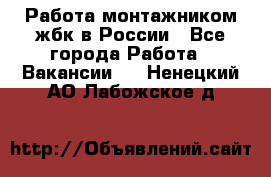 Работа монтажником жбк в России - Все города Работа » Вакансии   . Ненецкий АО,Лабожское д.